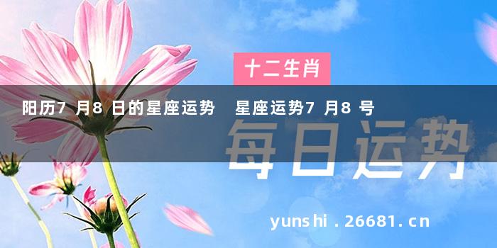 阳历7月8日的星座运势 星座运势7月8号